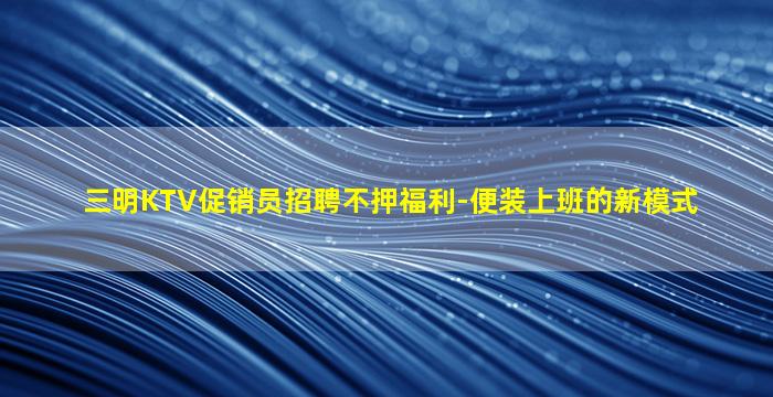 三明KTV促销员招聘不押福利-便装上班的新模式