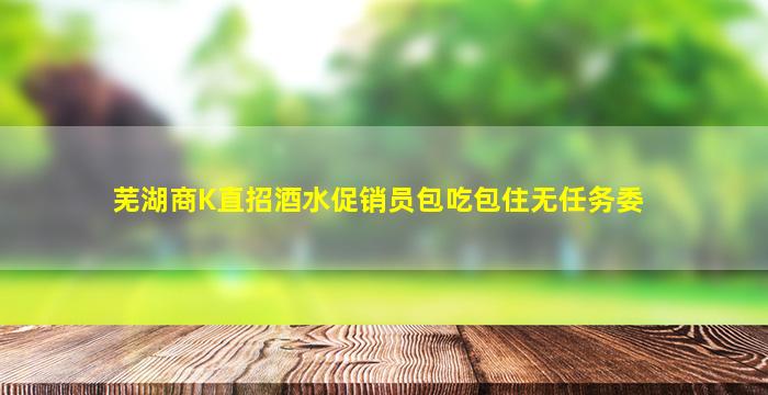 芜湖商K直招酒水促销员包吃包住无任务委